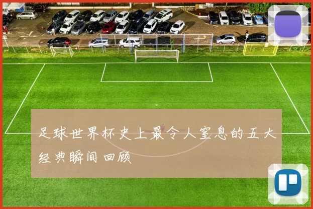足球世界杯史上最令人窒息的五大经典瞬间回顾