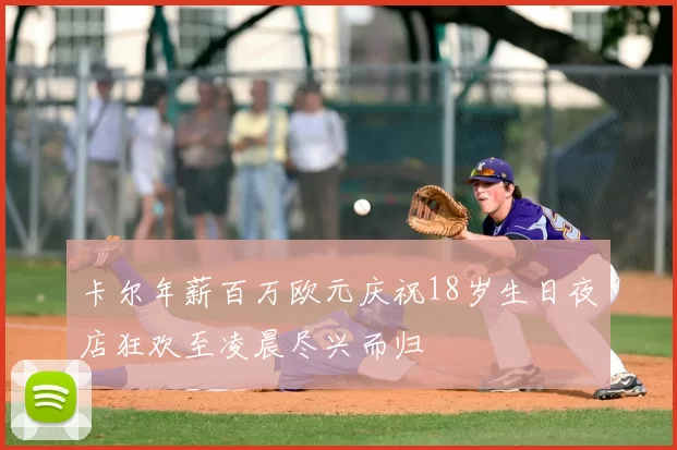 卡尔年薪百万欧元庆祝18岁生日夜店狂欢至凌晨尽兴而归