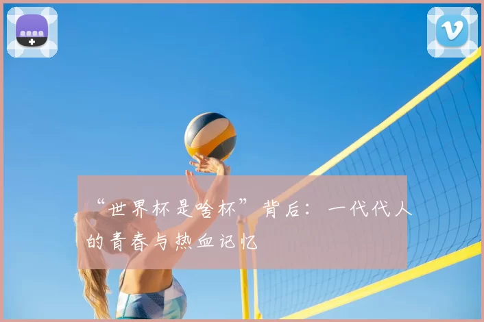 “世界杯是啥杯”背后:一代代人的青春与热血记忆