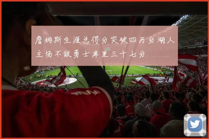 詹姆斯生涯总得分突破四万分湖人主场不敌勇士库里三十七分