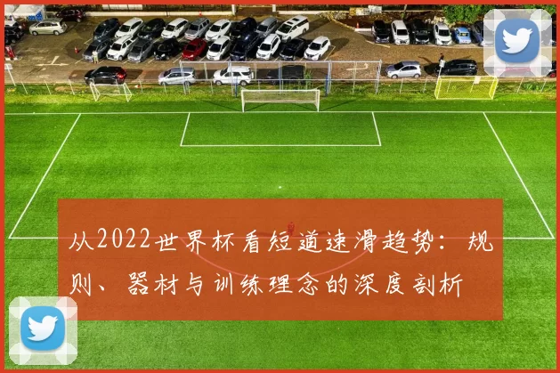 从2022世界杯看短道速滑趋势：规则、器材与训练理念的深度剖析