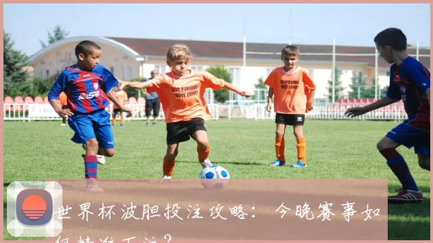 世界杯波胆投注攻略：今晚赛事如何精准下注？
