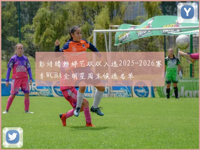 彭诗晴赖婷艺双双入选2025-2026赛季WCBA全明星周末候选名单