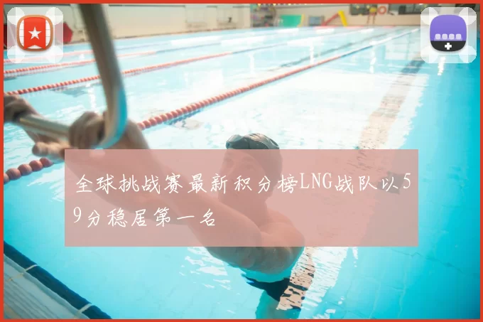 全球挑战赛最新积分榜LNG战队以59分稳居第一名