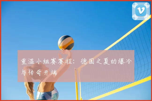 重温小组赛赛程：德国之夏的爆冷与传奇开端