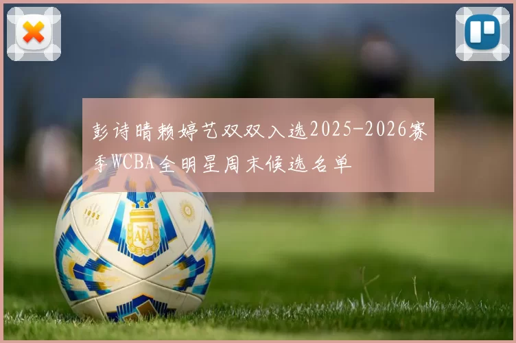 彭诗晴赖婷艺双双入选2025-2026赛季WCBA全明星周末候选名单