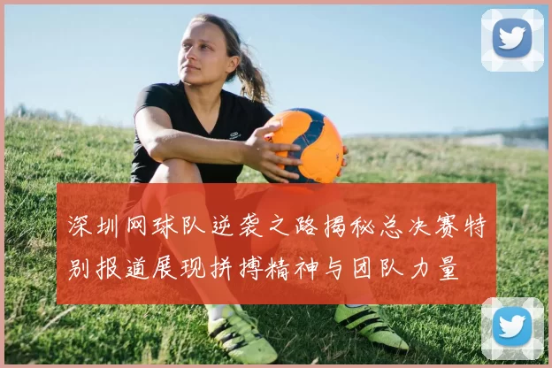 深圳网球队逆袭之路揭秘总决赛特别报道展现拼搏精神与团队力量