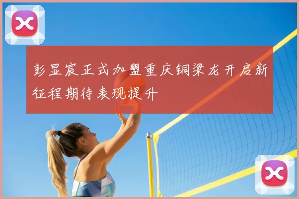 彭显宸正式加盟重庆铜梁龙开启新征程期待表现提升