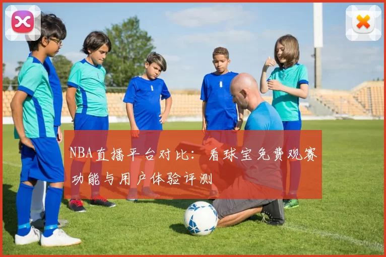 NBA直播平台对比：看球宝免费观赛功能与用户体验评测