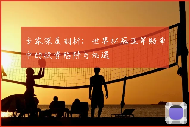 专家深度剖析：世界杯冠亚军赔率中的投资陷阱与机遇