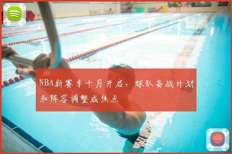NBA新赛季十月开启,球队备战计划和阵容调整成焦点