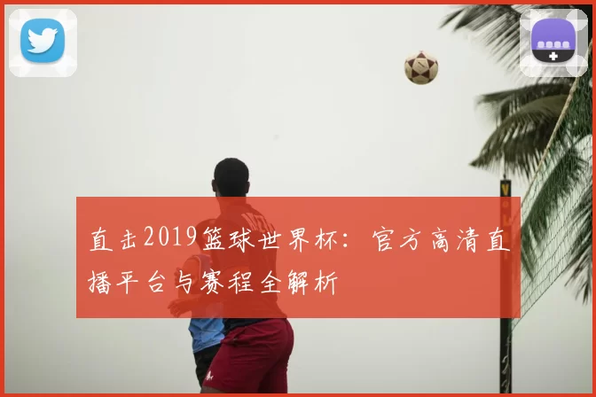 直击2019篮球世界杯:官方高清直播平台与赛程全解析