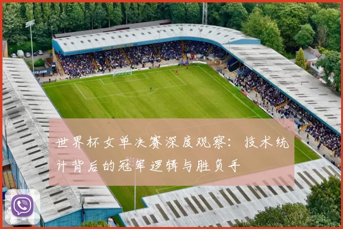世界杯女单决赛深度观察:技术统计背后的冠军逻辑与胜负手