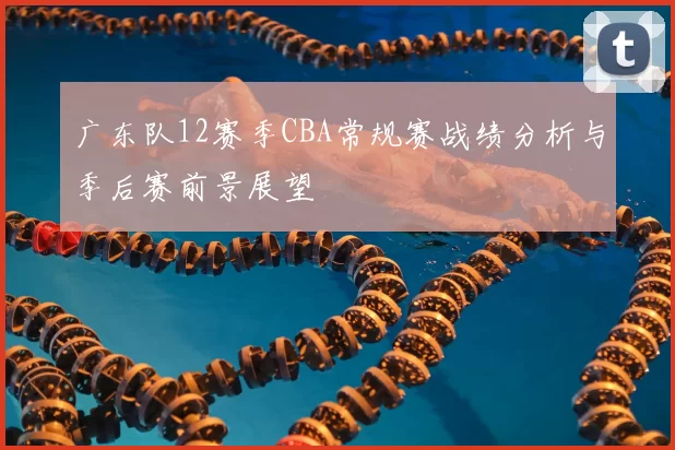 广东队12赛季CBA常规赛战绩分析与季后赛前景展望