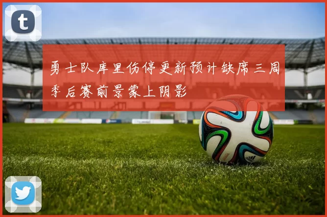 勇士队库里伤停更新预计缺席三周季后赛前景蒙上阴影