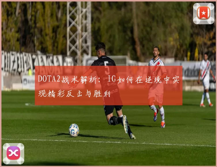 DOTA2战术解析：IG如何在逆境中实现精彩反击与胜利