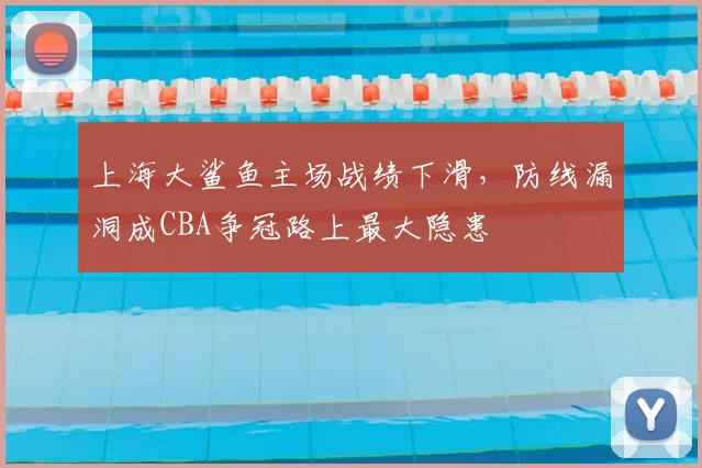 上海大鲨鱼主场战绩下滑,防线漏洞成CBA争冠路上最大隐患