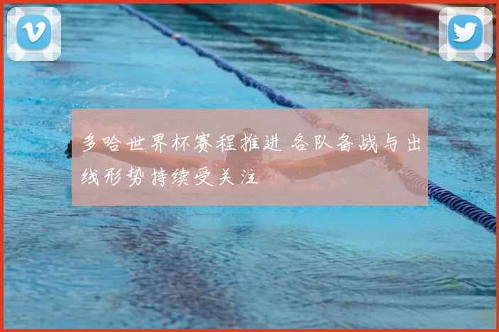 多哈世界杯赛程推进 各队备战与出线形势持续受关注