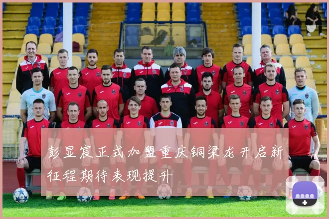 彭显宸正式加盟重庆铜梁龙开启新征程期待表现提升