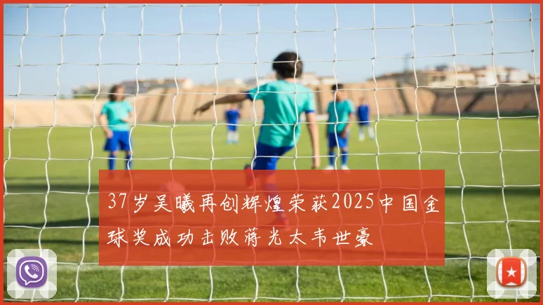 37岁吴曦再创辉煌荣获2025中国金球奖成功击败蒋光太韦世豪