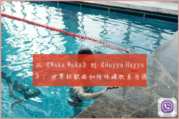 从《Waka Waka》到《Hayya Hayya》：世界杯歌曲如何传递欢乐与团结
