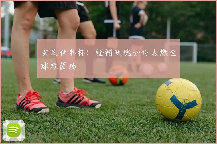 女足世界杯：铿锵玫瑰如何点燃全球绿茵场