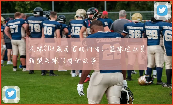 足球CBA最厉害的门将:篮球运动员转型足球门将的故事