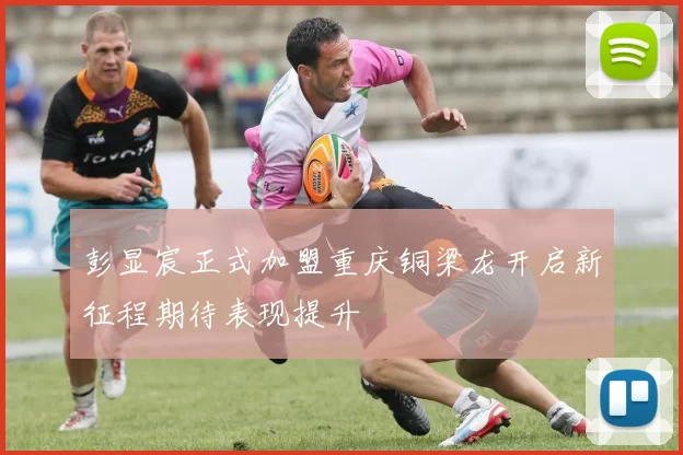 彭显宸正式加盟重庆铜梁龙开启新征程期待表现提升