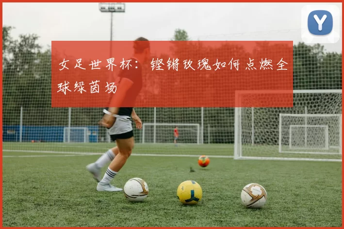 女足世界杯：铿锵玫瑰如何点燃全球绿茵场