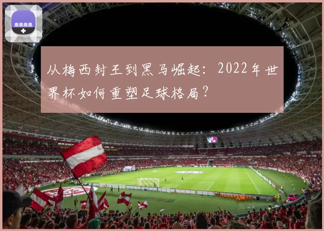 从梅西封王到黑马崛起：2022年世界杯如何重塑足球格局？
