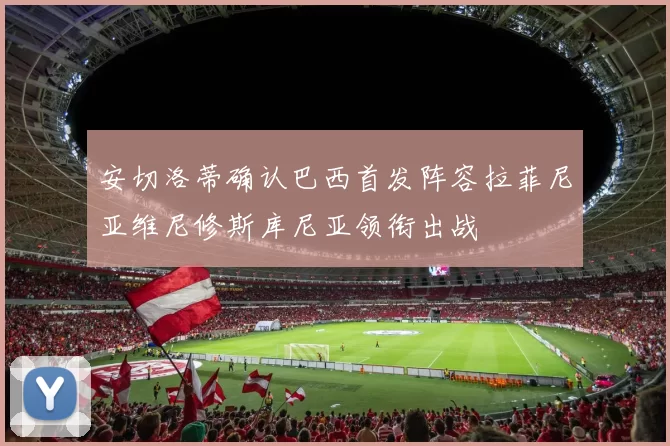 安切洛蒂确认巴西首发阵容拉菲尼亚维尼修斯库尼亚领衔出战