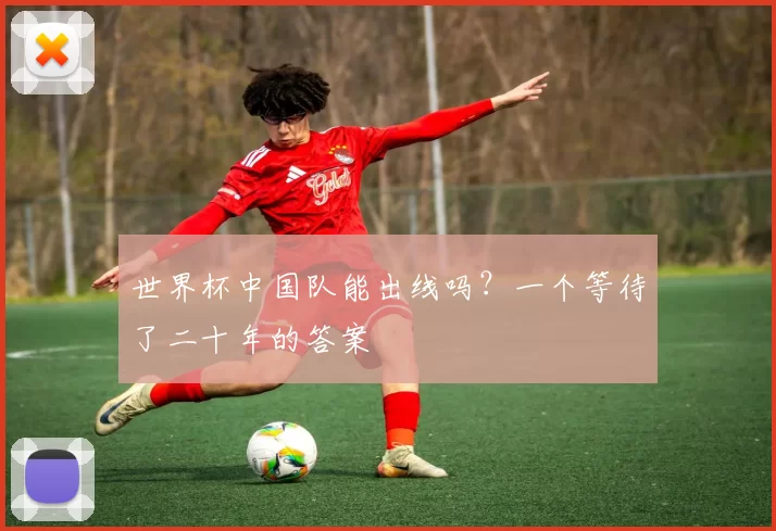 世界杯中国队能出线吗?一个等待了二十年的答案