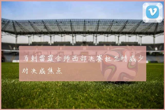马刺雷霆会师西部决赛杜兰特威少对决成焦点