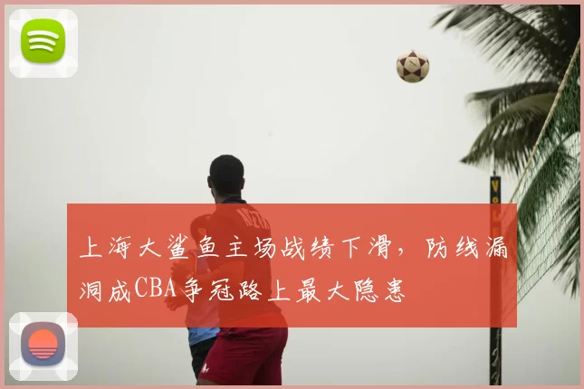 上海大鲨鱼主场战绩下滑,防线漏洞成CBA争冠路上最大隐患