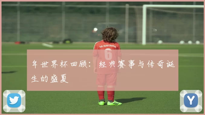 年世界杯回顾：经典赛事与传奇诞生的盛夏