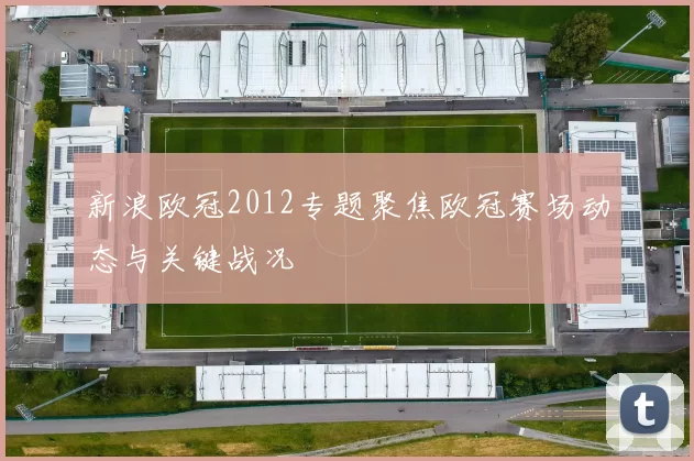 新浪欧冠2012专题聚焦欧冠赛场动态与关键战况