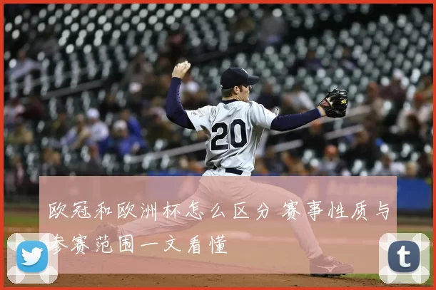欧冠和欧洲杯怎么区分 赛事性质与参赛范围一文看懂