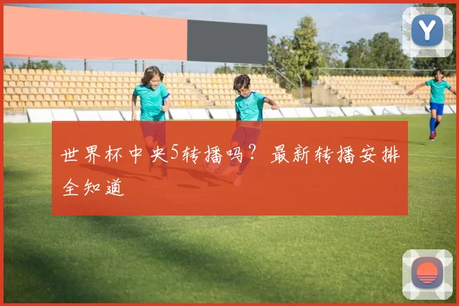 世界杯中央5转播吗?最新转播安排全知道