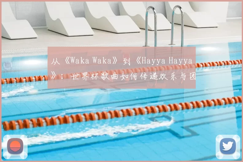 从《Waka Waka》到《Hayya Hayya》:世界杯歌曲如何传递欢乐与团结