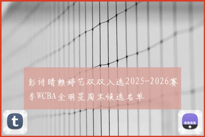 彭诗晴赖婷艺双双入选2025-2026赛季WCBA全明星周末候选名单