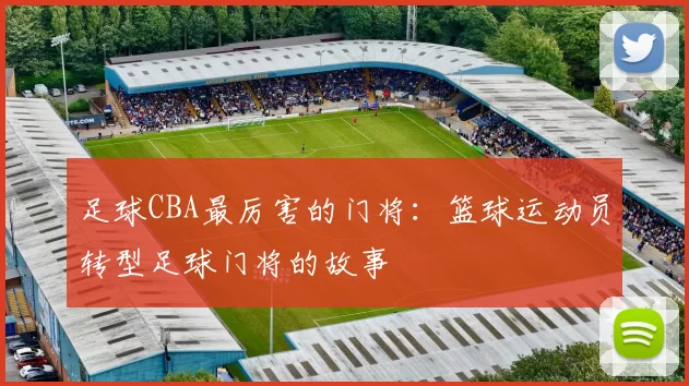 足球CBA最厉害的门将:篮球运动员转型足球门将的故事