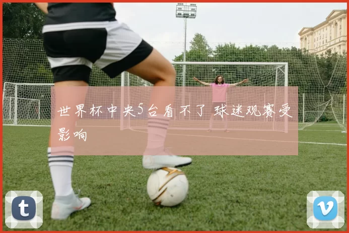 世界杯中央5台看不了 球迷观赛受影响