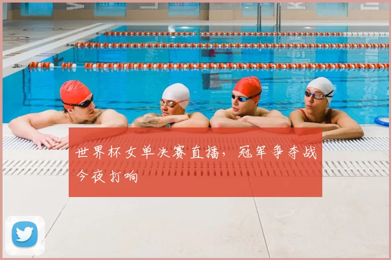 世界杯女单决赛直播，冠军争夺战今夜打响