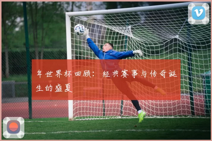 年世界杯回顾：经典赛事与传奇诞生的盛夏