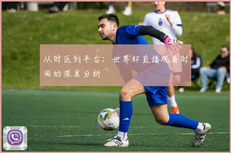 从时区到平台:世界杯直播观看时间的深度分析