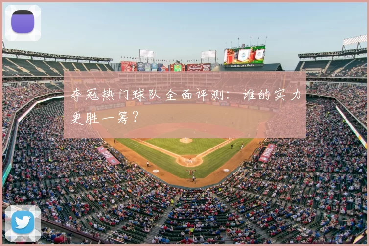 夺冠热门球队全面评测：谁的实力更胜一筹？