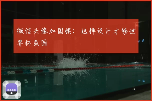 微信头像加国旗:这样设计才够世界杯氛围