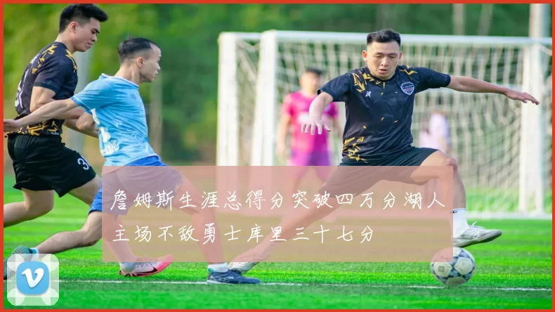 詹姆斯生涯总得分突破四万分湖人主场不敌勇士库里三十七分
