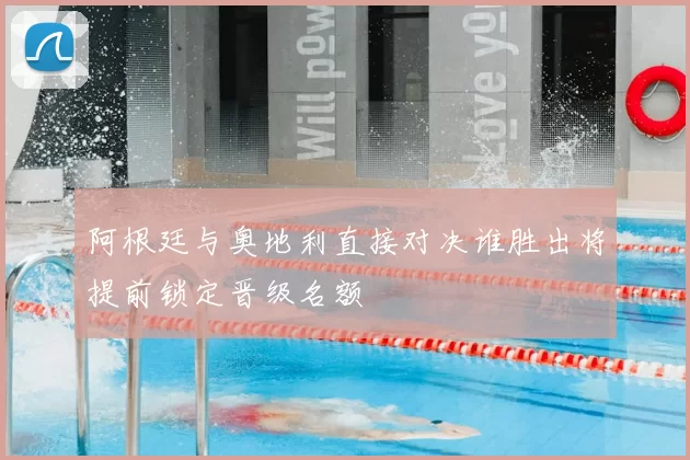 阿根廷与奥地利直接对决谁胜出将提前锁定晋级名额