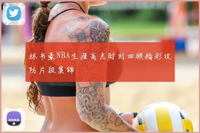 林书豪NBA生涯高光时刻回顾精彩攻防片段集锦